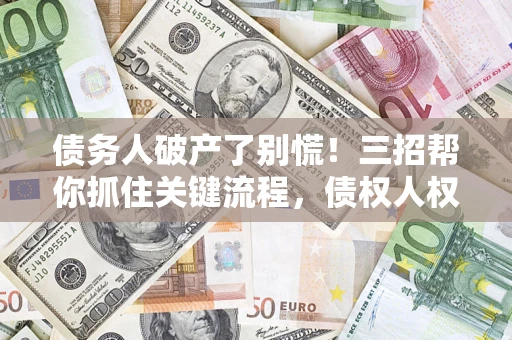 武汉债务人破产了别慌！三招帮你抓住关键流程，债权人权益不再缩水