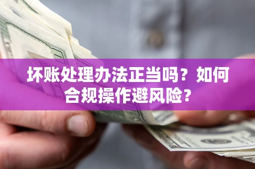 武汉坏账处理办法正当吗？如何合规操作避风险？