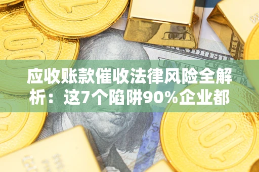 武汉应收账款催收法律风险全解析：这7个陷阱90%企业都踩过（含合规应对指南）