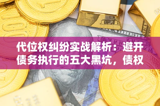 武汉代位权纠纷实战解析：避开债务执行的五大黑坑，债权人必看指南