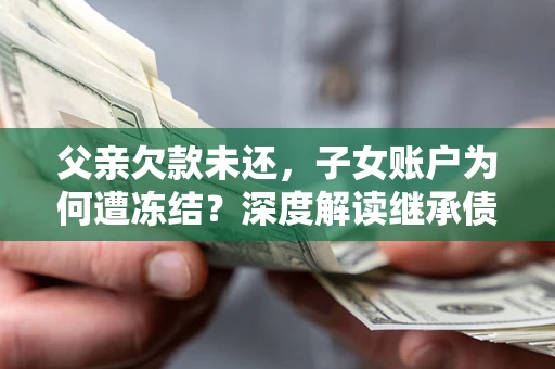 武汉父亲欠款未还，子女账户为何遭冻结？深度解读继承债务迷局
