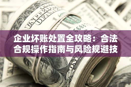 武汉企业坏账处置全攻略：合法合规操作指南与风险规避技巧解析