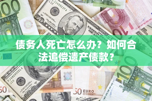 武汉债务人死亡怎么办？如何合法追偿遗产债款？