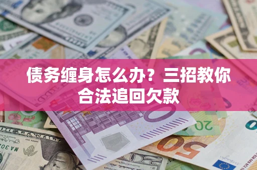 武汉债务缠身怎么办？三招教你合法追回欠款