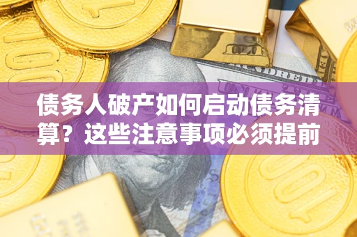 武汉债务人破产如何启动债务清算？这些注意事项必须提前知道