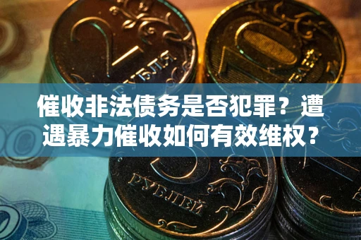 武汉催收非法债务是否犯罪?遭遇暴力催收如何有效维权? 武汉催收非法债务是否犯罪?遭遇暴力催收如何有效维权?