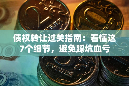武汉债权转让过关指南：看懂这7个细节，避免踩坑血亏
