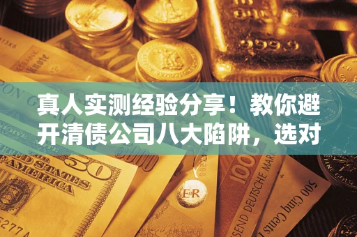 武汉真人实测经验分享！教你避开清债公司八大陷阱，选对机构少走十年弯路