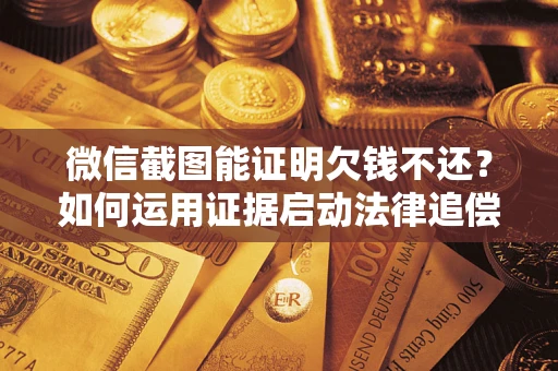 武汉微信截图能证明欠钱不还？如何运用证据启动法律追偿程序？