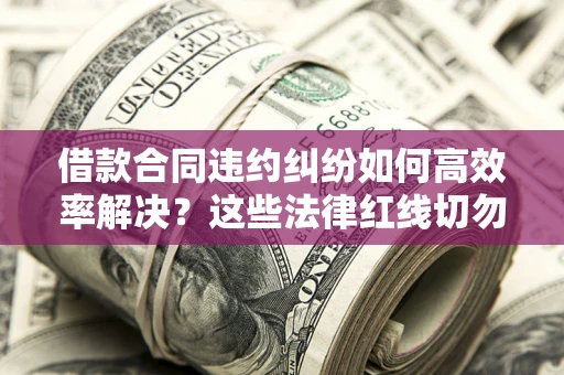 武汉借款合同违约纠纷如何高效率解决？这些法律红线切勿触碰