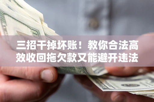 武汉三招干掉坏账！教你合法高效收回拖欠款又能避开违法雷区