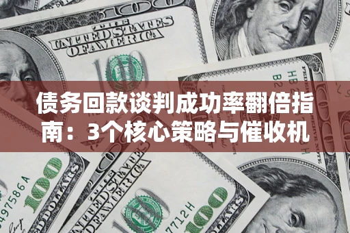 武汉债务回款谈判成功率翻倍指南：3个核心策略与催收机构避坑法则