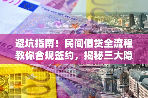 武汉避坑指南！民间借贷全流程教你合规签约，揭秘三大隐形陷阱