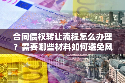 武汉合同债权转让流程怎么办理？需要哪些材料如何避免风险？