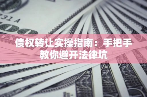 武汉债权转让实操指南：手把手教你避开法律坑