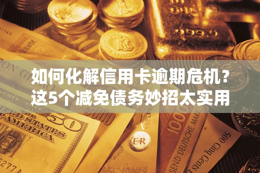 武汉如何化解信用卡逾期危机？这5个减免债务妙招太实用