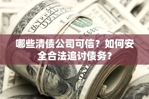 武汉哪些清债公司可信？如何安全合法追讨债务？