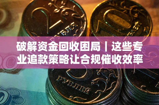 武汉破解资金回收困局｜这些专业追款策略让合规催收效率翻倍