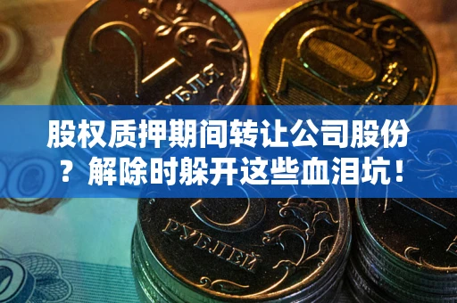 武汉股权质押期间转让公司股份？解除时躲开这些血泪坑！