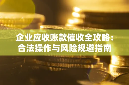 武汉企业应收账款催收全攻略：合法操作与风险规避指南