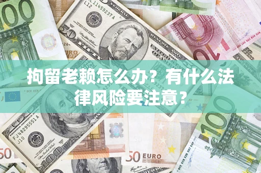 武汉拘留老赖怎么办？有什么法律风险要注意？