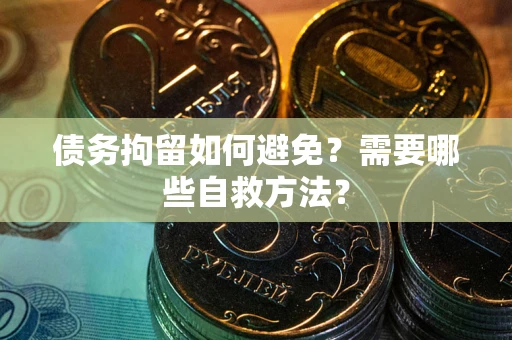 武汉债务拘留如何避免？需要哪些自救方法？