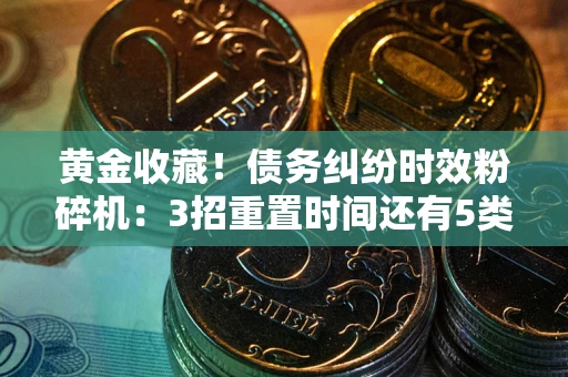 武汉黄金收藏！债务纠纷时效粉碎机：3招重置时间还有5类不设年限的特殊债务