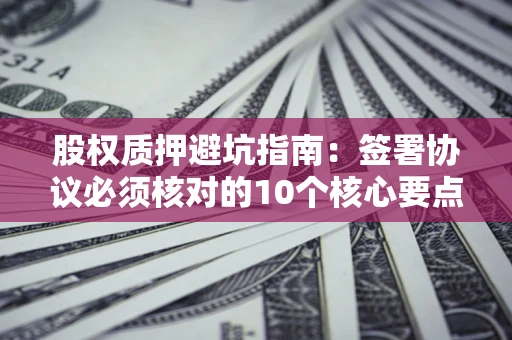 武汉股权质押避坑指南:签署协议必须核对的10个核心要点 武汉股权质押避坑指南:签署协议必须核对的10个核心要点
