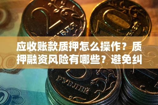 武汉应收账款质押怎么操作？质押融资风险有哪些？避免纠纷高效融资技巧