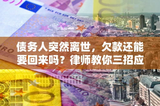 武汉债务人突然离世，欠款还能要回来吗？律师教你三招应对