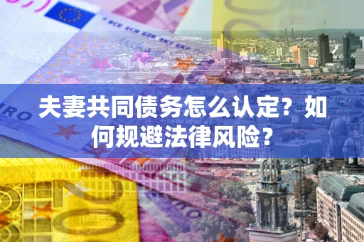 武汉夫妻共同债务怎么认定？如何规避法律风险？