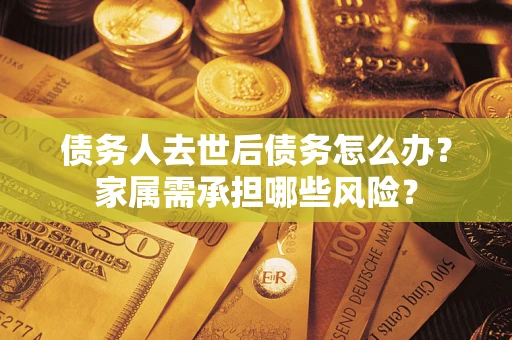 武汉债务人去世后债务怎么办？家属需承担哪些风险？