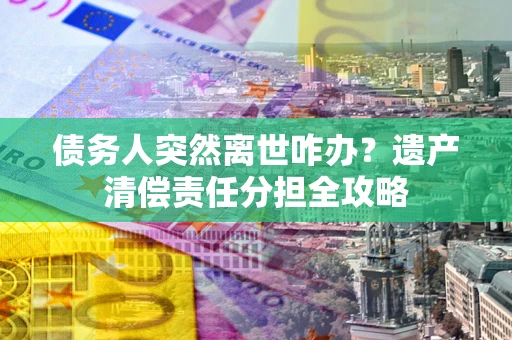 武汉债务人突然离世咋办？遗产清偿责任分担全攻略