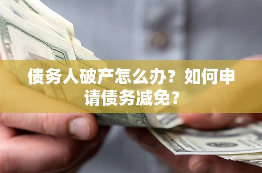 武汉债务人破产怎么办？如何申请债务减免？