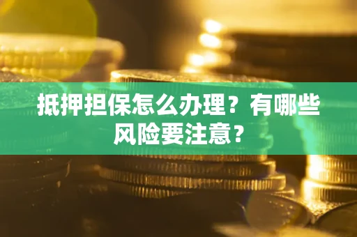 武汉抵押担保怎么办理？有哪些风险要注意？