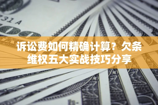 武汉诉讼费如何精确计算？欠条维权五大实战技巧分享