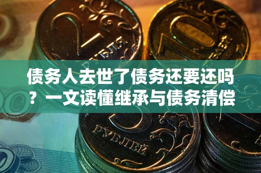 武汉债务人去世了债务还要还吗？一文读懂继承与债务清偿