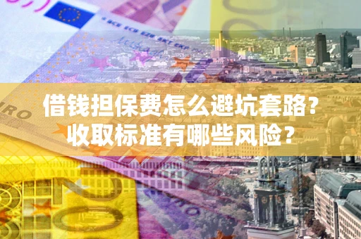 武汉借钱担保费怎么避坑套路?收取标准有哪些风险? 武汉借钱担保费怎么避坑套路?收取标准有哪些风险?