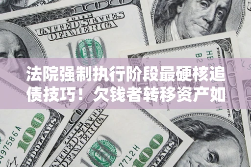 武汉法院强制执行阶段最硬核追债技巧！欠钱者转移资产如何破解？