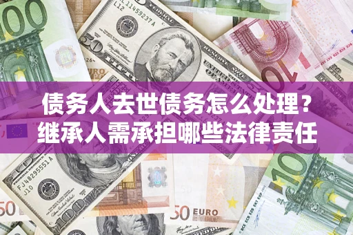 武汉债务人去世债务怎么处理？继承人需承担哪些法律责任？
