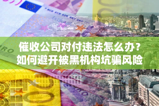 武汉催收公司对付违法怎么办？如何避开被黑机构坑骗风险