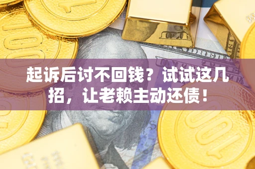 武汉起诉后讨不回钱？试试这几招，让老赖主动还债！