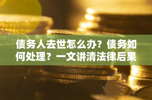 武汉债务人去世怎么办？债务如何处理？一文讲清法律后果