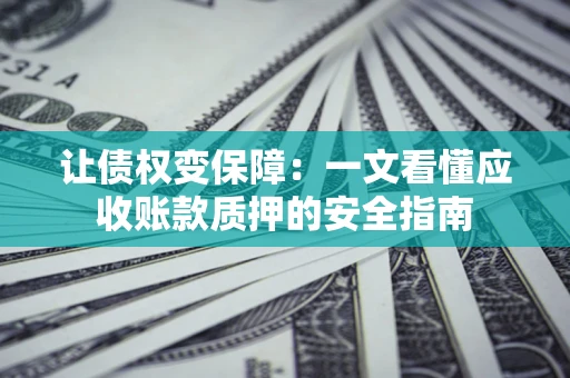 武汉让债权变保障：一文看懂应收账款质押的安全指南