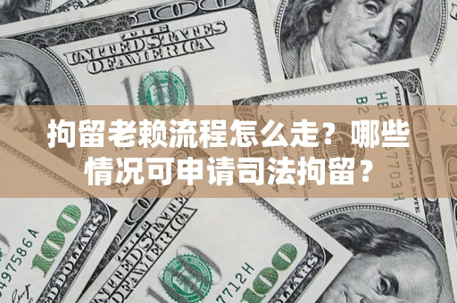 武汉拘留老赖流程怎么走?哪些情况可申请司法拘留? 武汉拘留老赖流程怎么走?哪些情况可申请司法拘留?