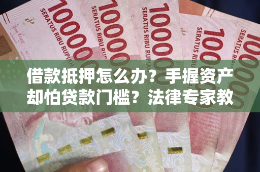 武汉借款抵押怎么办？手握资产却怕贷款门槛？法律专家教你办抵押不踩坑