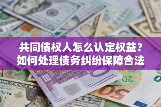 武汉共同债权人怎么认定权益？如何处理债务纠纷保障合法权益？