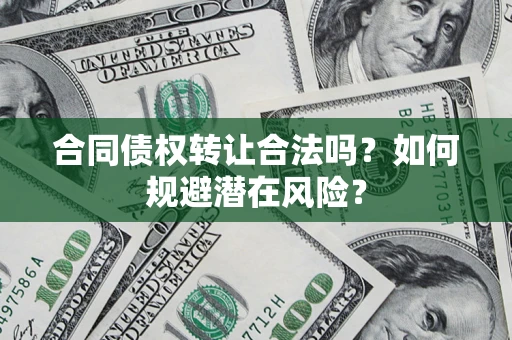武汉合同债权转让合法吗?如何规避潜在风险? 武汉合同债权转让合法吗?如何规避潜在风险?