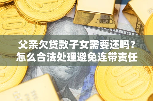 武汉父亲欠贷款子女需要还吗？怎么合法处理避免连带责任？