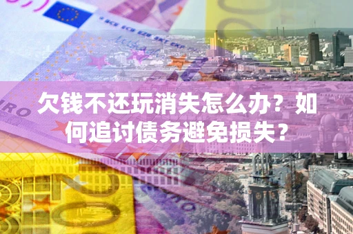 武汉欠钱不还玩消失怎么办？如何追讨债务避免损失？